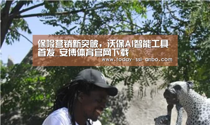 保险营销新突破,沃保AI智能工具首发_安博体育官网下载(图3) 安博体育官网下载