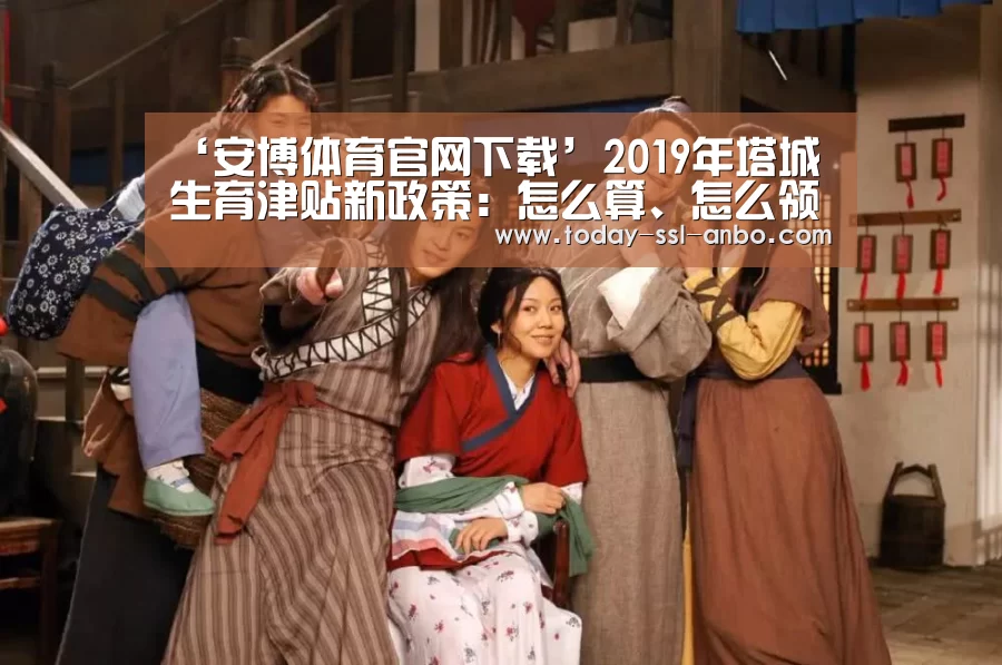 ‘安博体育官网下载’2019年塔城生育津贴新政策:怎么算、怎么领、领取条件(图1) 安博体育官网下载